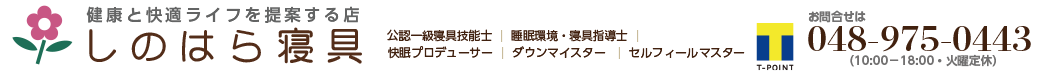 しのはら商店 ライセンス：公認一級寝具技能士、睡眠環境・寝具指導士、快眠プロデューサー、ダウンマイスター、セルフィールマスター お問合せはtel 048-975-0443